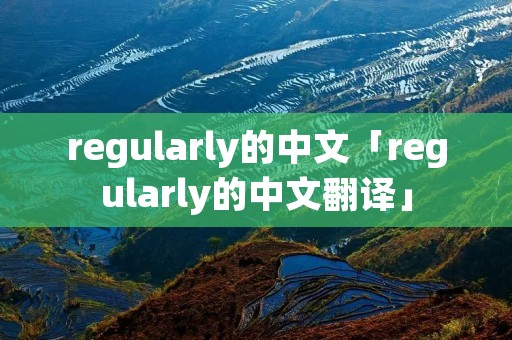 regularly的中文「regularly的中文翻译」 regularly的中文「regularly的中文翻译」