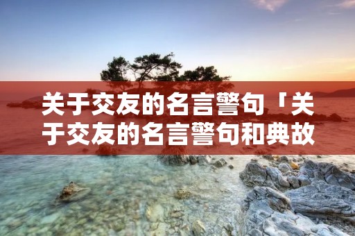 关于交友的名言警句「关于交友的名言警句和典故」