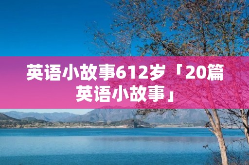 英语小故事612岁「20篇英语小故事」