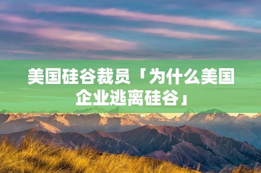 美国硅谷裁员「为什么美国企业逃离硅谷」 美国硅谷裁员「为什么美国企业逃离硅谷」