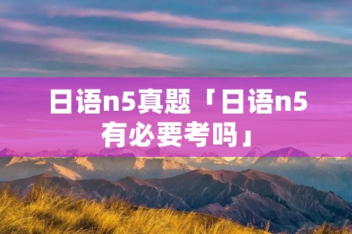日语n5真题「日语n5有必要考吗」
