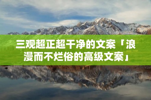 三观超正超干净的文案「浪漫而不烂俗的高级文案」