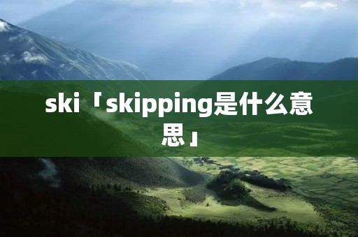 ski「skipping是什么意思」 ski「skipping是什么意思」