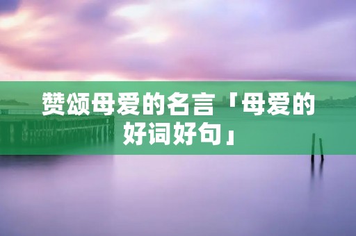 赞颂母爱的名言「母爱的好词好句」 赞颂母爱的名言「母爱的好词好句」