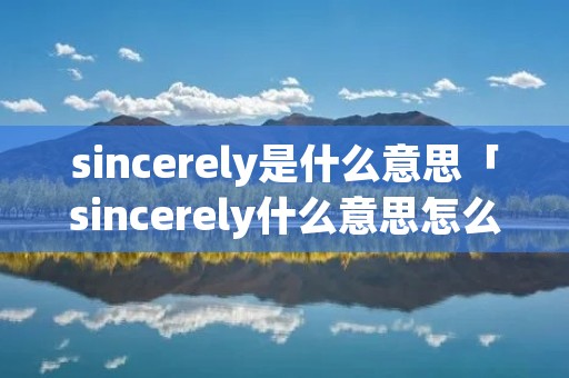 sincerely是什么意思「sincerely什么意思怎么读」 sincerely是什么意思「sincerely什么意思怎么读」