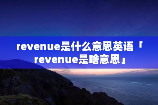 revenue是什么意思英语「revenue是啥意思」