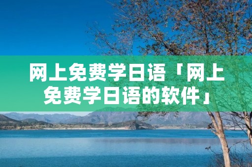网上免费学日语「网上免费学日语的软件」