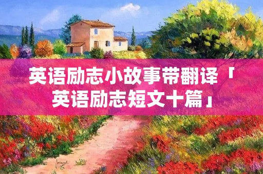 英语励志小故事带翻译「英语励志短文十篇」 英语励志小故事带翻译「英语励志短文十篇」
