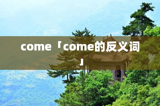 come「come的反义词」 come「come的反义词」