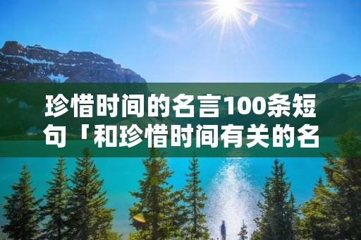 珍惜时间的名言100条短句「和珍惜时间有关的名言」