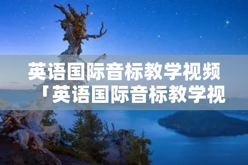 英语国际音标教学视频「英语国际音标教学视频外国人」