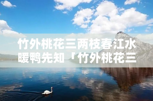 竹外桃花三两枝春江水暖鸭先知「竹外桃花三两枝春江水暖鸭先知是谁写的」 竹外桃花三两枝春江水暖鸭先知「竹外桃花三两枝春江水暖鸭先知是谁写的」
