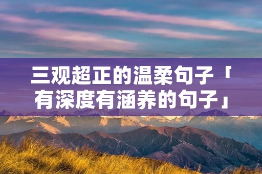 三观超正的温柔句子「有深度有涵养的句子」