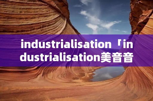 industrialisation「industrialisation美音音标」