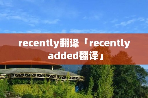 recently翻译「recently added翻译」