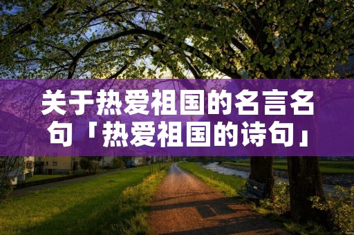 关于热爱祖国的名言名句「热爱祖国的诗句」