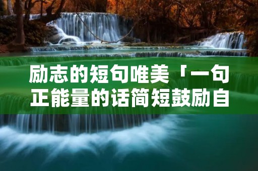 励志的短句唯美「一句正能量的话简短鼓励自己」