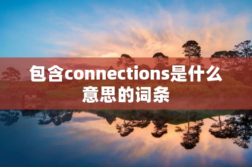 包含connections是什么意思的词条 包含connections是什么意思的词条