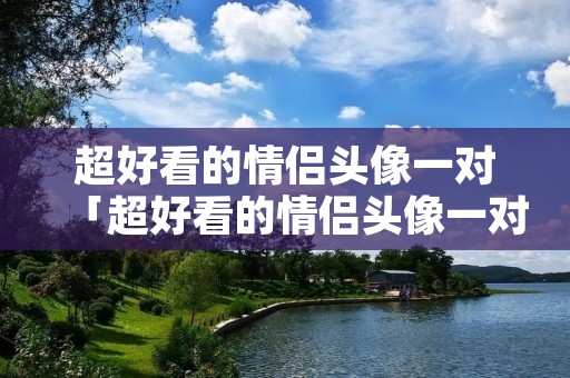 超好看的情侣头像一对「超好看的情侣头像一对两张」