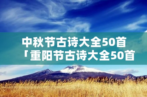 中秋节古诗大全50首「重阳节古诗大全50首」
