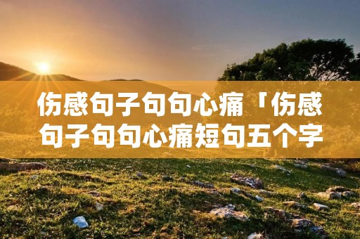 伤感句子句句心痛「伤感句子句句心痛短句五个字」 伤感句子句句心痛「伤感句子句句心痛短句五个字」