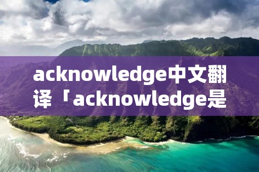 acknowledge中文翻译「acknowledge是什么意思」