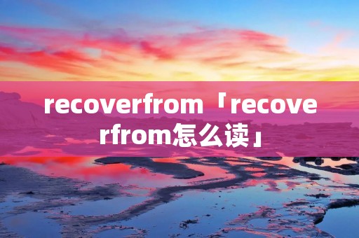 recoverfrom「recoverfrom怎么读」