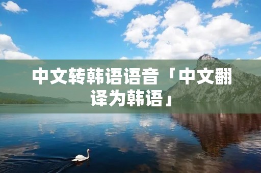 中文转韩语语音「中文翻译为韩语」