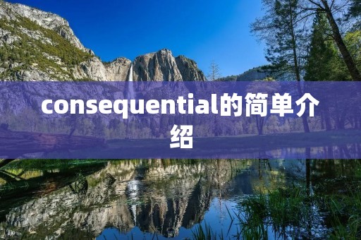 consequential的简单介绍 consequential的简单介绍