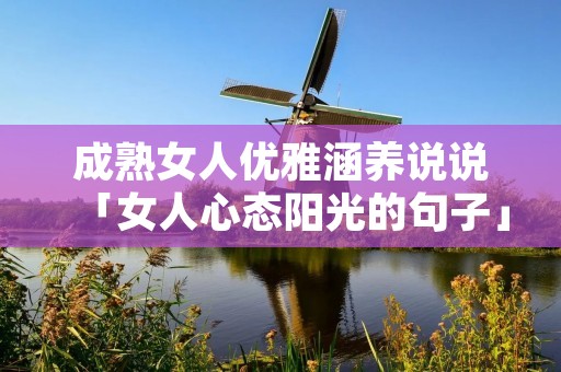 成熟女人优雅涵养说说「女人心态阳光的句子」