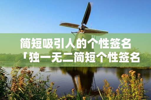 简短吸引人的个性签名「独一无二简短个性签名」