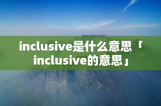 inclusive是什么意思「inclusive的意思」 inclusive是什么意思「inclusive的意思」