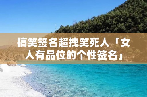 搞笑签名超拽笑死人「女人有品位的个性签名」