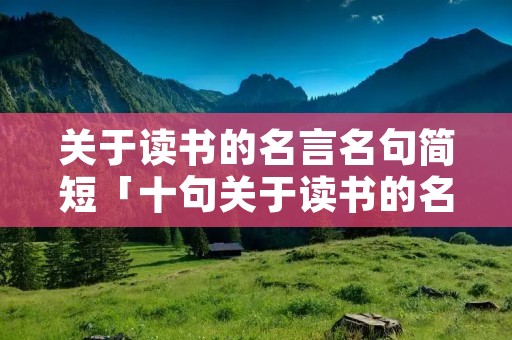 关于读书的名言名句简短「十句关于读书的名言」