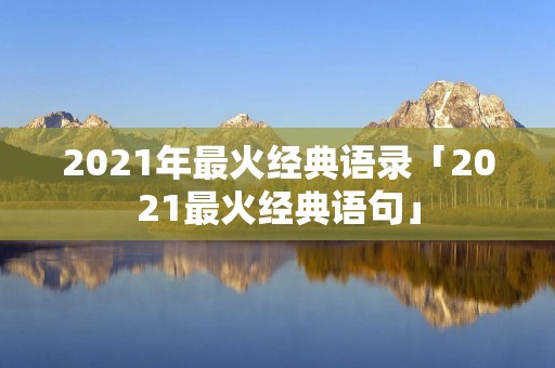 2021年最火经典语录「2021最火经典语句」