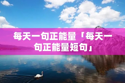 每天一句正能量「每天一句正能量短句」
