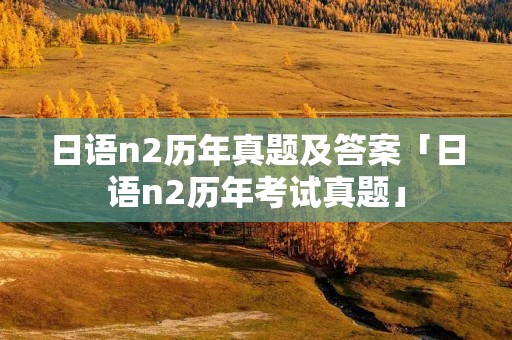 日语n2历年真题及答案「日语n2历年考试真题」