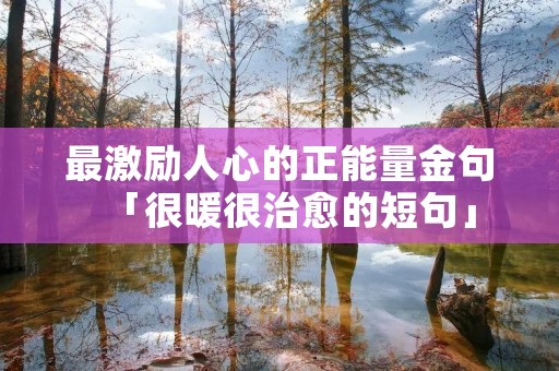 最激励人心的正能量金句「很暖很治愈的短句」