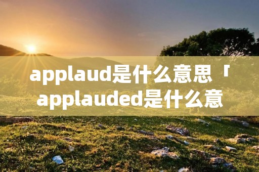 applaud是什么意思「applauded是什么意思」 applaud是什么意思「applauded是什么意思」