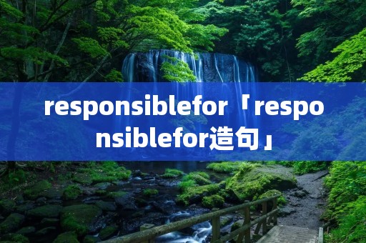 responsiblefor「responsiblefor造句」