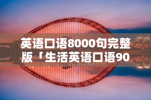 英语口语8000句完整版「生活英语口语900句」