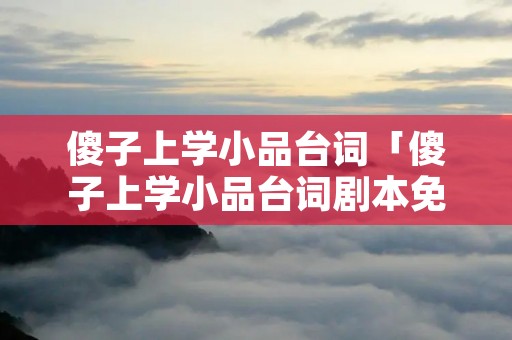 傻子上学小品台词「傻子上学小品台词剧本免费」