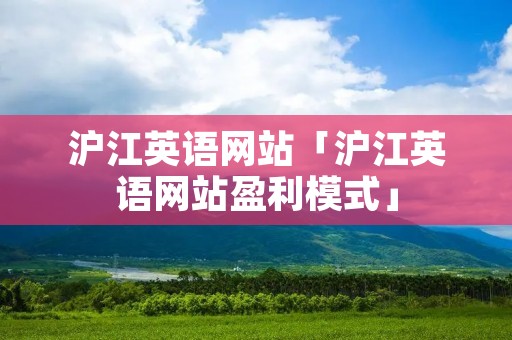 沪江英语网站「沪江英语网站盈利模式」