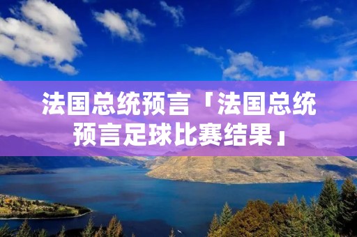 法国总统预言「法国总统预言足球比赛结果」