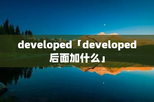 developed「developed后面加什么」