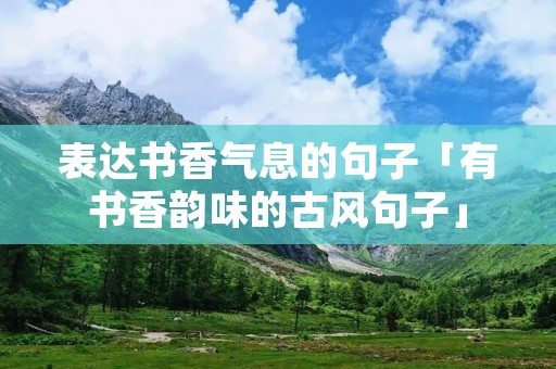 表达书香气息的句子「有书香韵味的古风句子」