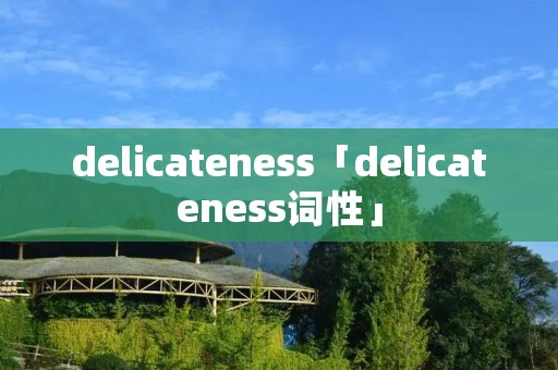 delicateness「delicateness词性」 delicateness「delicateness词性」