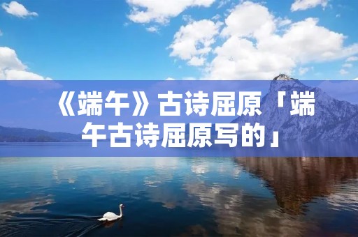 《端午》古诗屈原「端午古诗屈原写的」