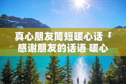 真心朋友简短暖心话「感谢朋友的话语 暖心简短」 真心朋友简短暖心话「感谢朋友的话语 暖心简短」