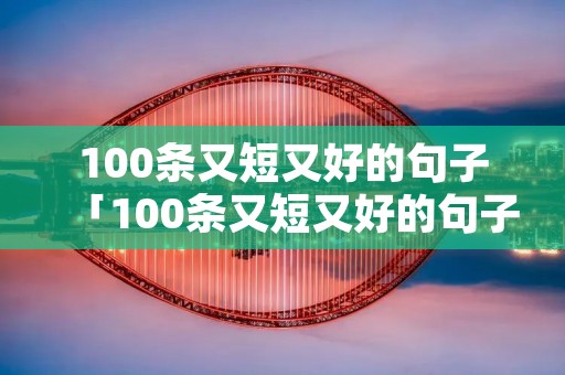 100条又短又好的句子「100条又短又好的句子10字」